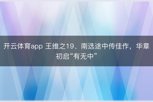 开云体育app 王维之19、南选途中传佳作,华章初启“有无中”