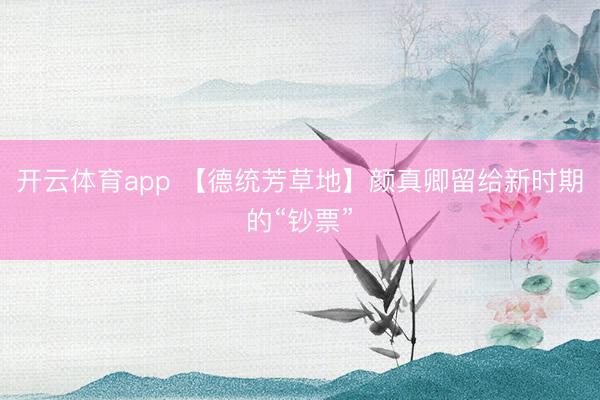 开云体育app 【德统芳草地】颜真卿留给新时期的“钞票”