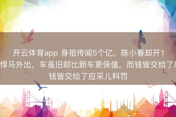 开云体育app 身祖传闻5个亿，陈小春却开15年前绿色悍马外出，车虽旧却比新车更保值，而钱皆交给了应采儿科罚