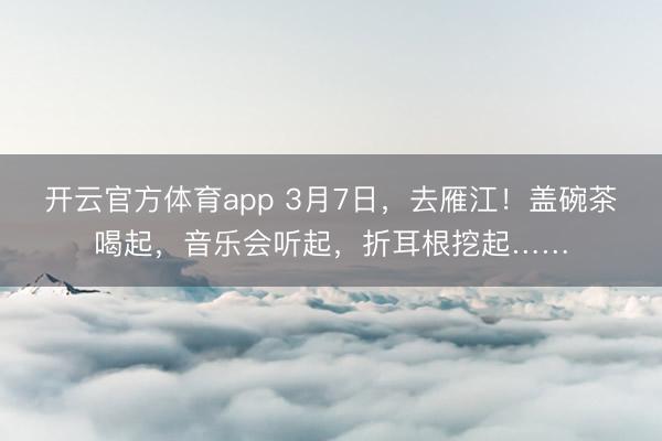 开云官方体育app 3月7日，去雁江！盖碗茶喝起，音乐会听起，折耳根挖起……