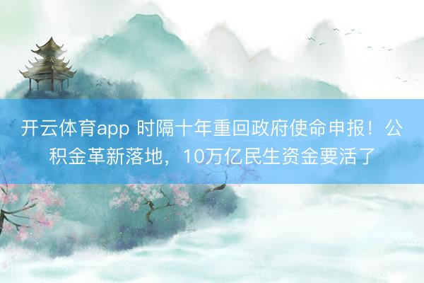 开云体育app 时隔十年重回政府使命申报！公积金革新落地，10万亿民生资金要活了