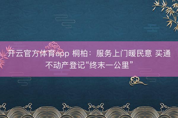开云官方体育app 桐柏:服务上门暖民意 买通不动产登记“终末一公里”